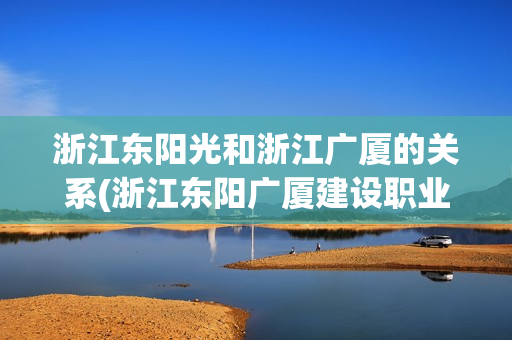 浙江東陽(yáng)光和浙江廣廈的關(guān)系(浙江東陽(yáng)廣廈建設(shè)職業(yè)技術(shù)學(xué)院)