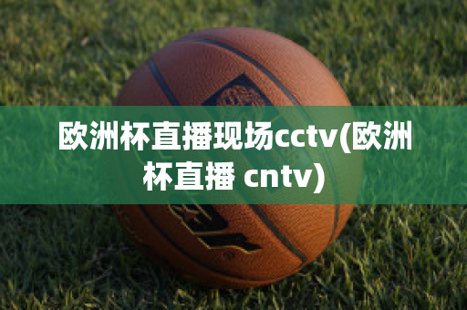 歐洲杯直播現(xiàn)場cctv(歐洲杯直播 cntv)