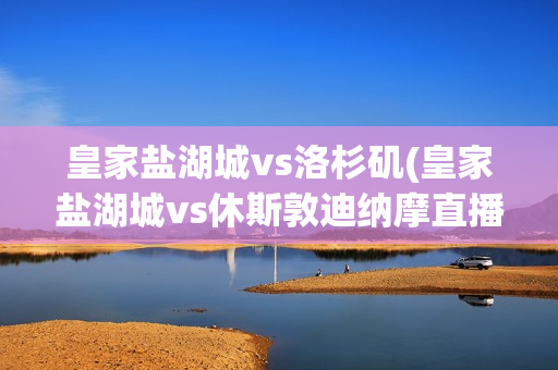 皇家鹽湖城vs洛杉磯(皇家鹽湖城vs休斯敦迪納摩直播)