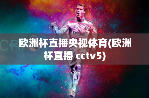 歐洲杯直播央視體育(歐洲杯直播 cctv5)