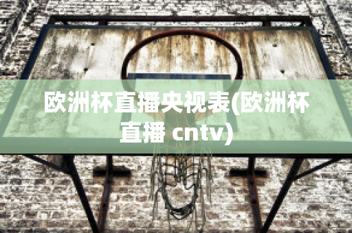 歐洲杯直播央視表(歐洲杯直播 cntv)