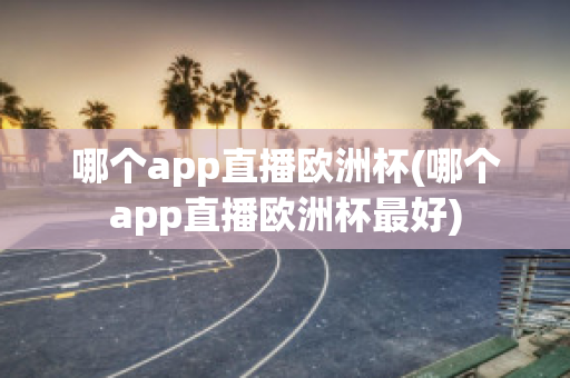 哪個(gè)app直播歐洲杯(哪個(gè)app直播歐洲杯最好)