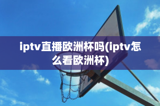 iptv直播歐洲杯嗎(iptv怎么看歐洲杯)