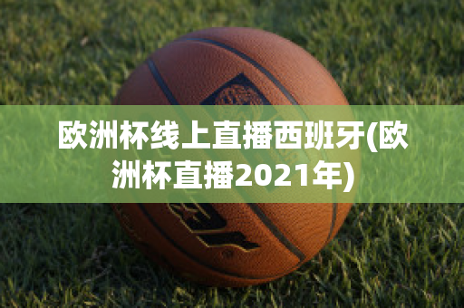 歐洲杯線上直播西班牙(歐洲杯直播2021年)