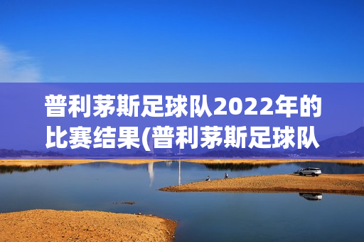 普利茅斯足球隊2022年的比賽結(jié)果(普利茅斯足球隊2022年的比賽結(jié)果怎么樣)