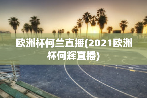 歐洲杯何蘭直播(2021歐洲杯何輝直播)