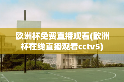 歐洲杯免費(fèi)直播觀看(歐洲杯在線直播觀看cctv5)