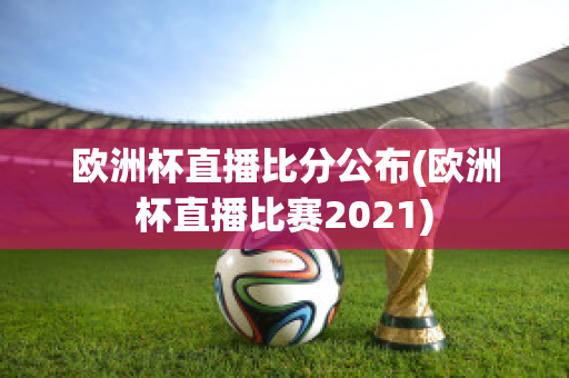 歐洲杯直播比分公布(歐洲杯直播比賽2021)