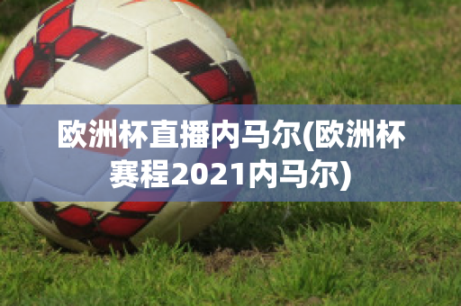 歐洲杯直播內(nèi)馬爾(歐洲杯賽程2021內(nèi)馬爾)