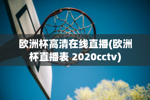 歐洲杯高清在線直播(歐洲杯直播表 2020cctv)