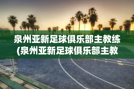 泉州亞新足球俱樂(lè)部主教練(泉州亞新足球俱樂(lè)部主教練名單)