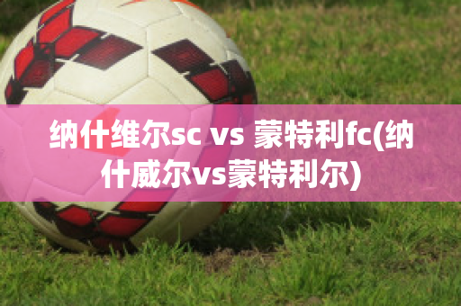 納什維爾sc vs 蒙特利fc(納什威爾vs蒙特利爾)