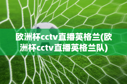 歐洲杯cctv直播英格蘭(歐洲杯cctv直播英格蘭隊(duì))