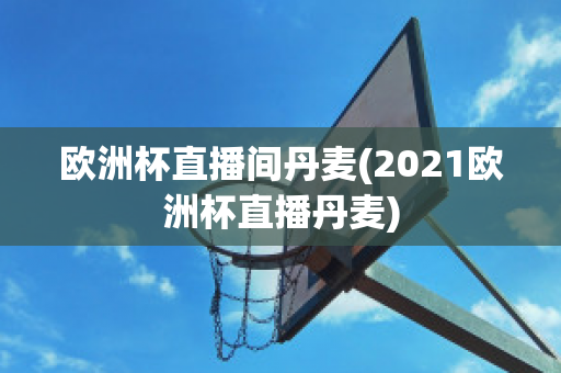 歐洲杯直播間丹麥(2021歐洲杯直播丹麥)