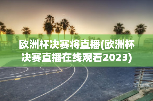 歐洲杯決賽將直播(歐洲杯決賽直播在線觀看2023)