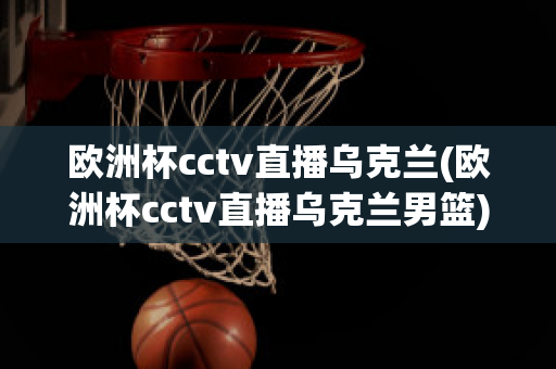 歐洲杯cctv直播烏克蘭(歐洲杯cctv直播烏克蘭男籃)