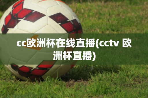 cc歐洲杯在線直播(cctv 歐洲杯直播)