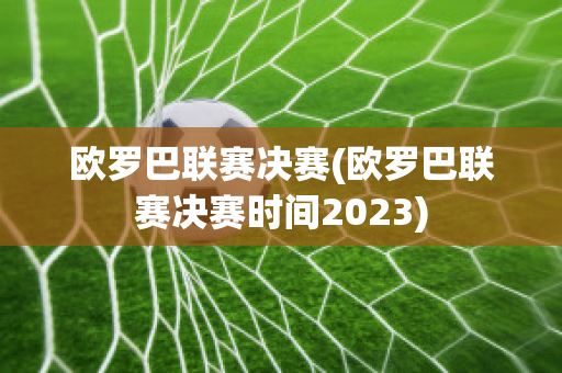 歐羅巴聯(lián)賽決賽(歐羅巴聯(lián)賽決賽時(shí)間2023)