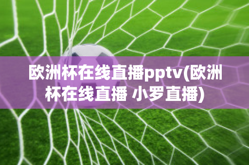 歐洲杯在線直播pptv(歐洲杯在線直播 小羅直播)