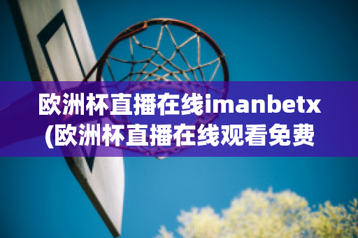 歐洲杯直播在線imanbetx(歐洲杯直播在線觀看免費中央五臺)