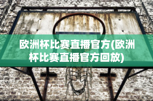 歐洲杯比賽直播官方(歐洲杯比賽直播官方回放)