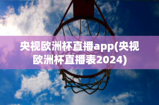 央視歐洲杯直播app(央視歐洲杯直播表2024)