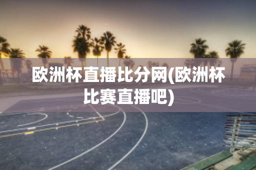 歐洲杯直播比分網(wǎng)(歐洲杯比賽直播吧)