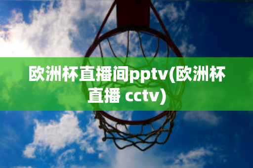 歐洲杯直播間pptv(歐洲杯直播 cctv)