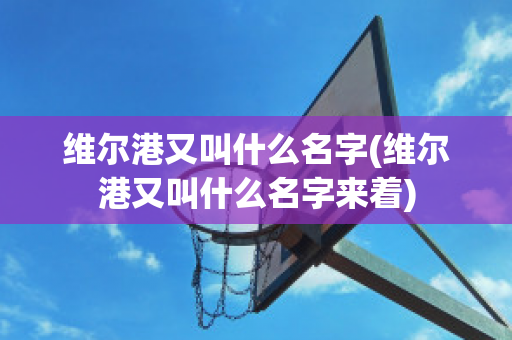 維爾港又叫什么名字(維爾港又叫什么名字來(lái)著)