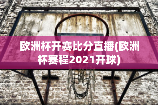 歐洲杯開(kāi)賽比分直播(歐洲杯賽程2021開(kāi)球)