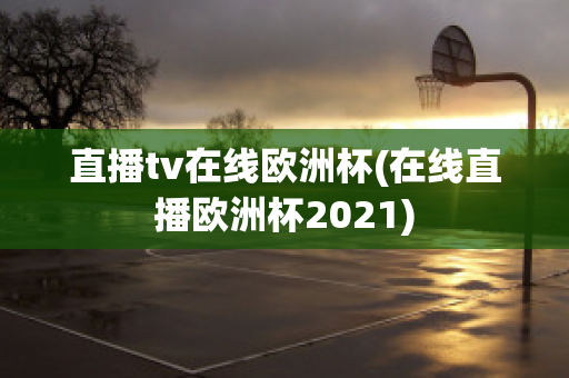 直播tv在線歐洲杯(在線直播歐洲杯2021)