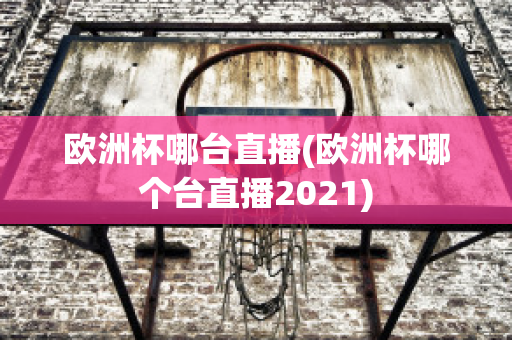 歐洲杯哪臺直播(歐洲杯哪個臺直播2021)