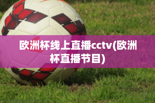 歐洲杯線上直播cctv(歐洲杯直播節(jié)目)