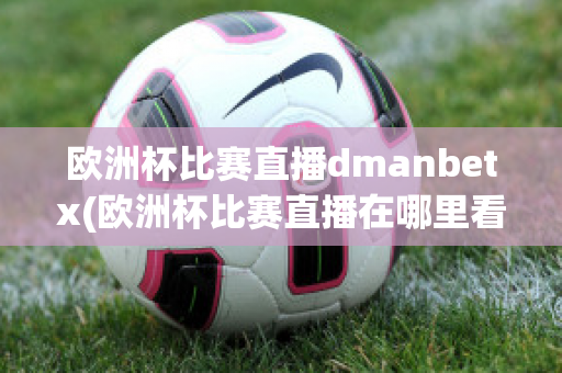 歐洲杯比賽直播dmanbetx(歐洲杯比賽直播在哪里看)