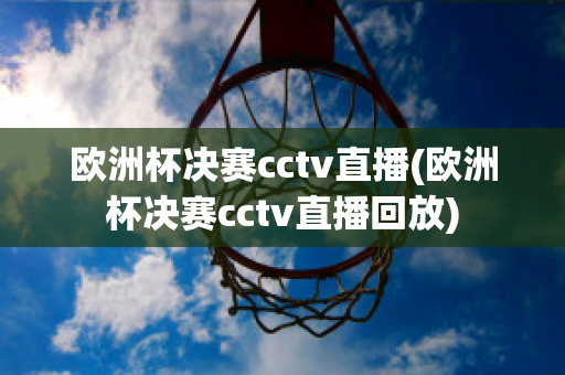 歐洲杯決賽cctv直播(歐洲杯決賽cctv直播回放)