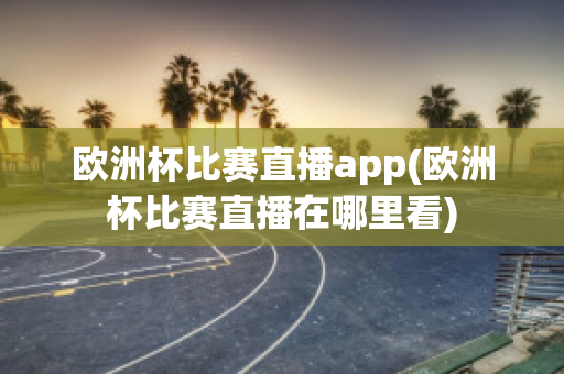 歐洲杯比賽直播app(歐洲杯比賽直播在哪里看)