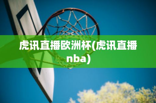 虎訊直播歐洲杯(虎訊直播nba)