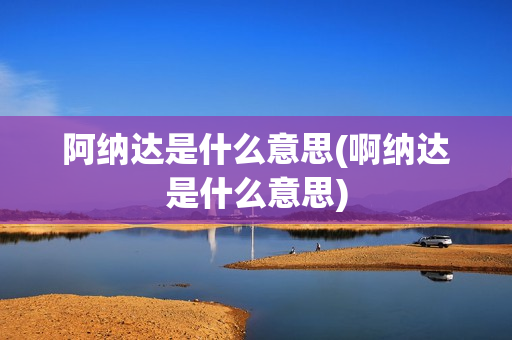 阿納達(dá)是什么意思(啊納達(dá)是什么意思)