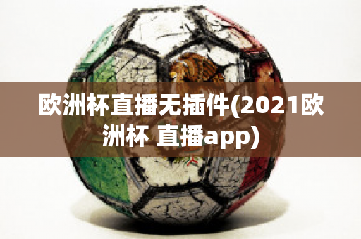 歐洲杯直播無插件(2021歐洲杯 直播app)