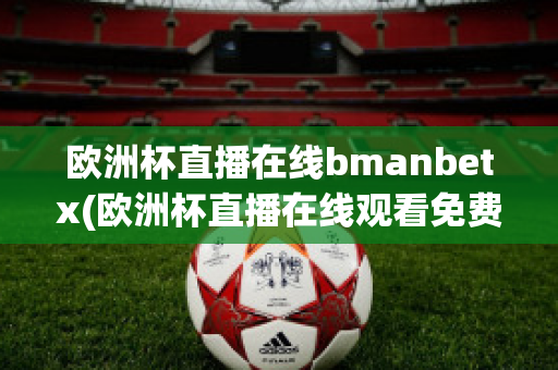 歐洲杯直播在線bmanbetx(歐洲杯直播在線觀看免費中央五臺)