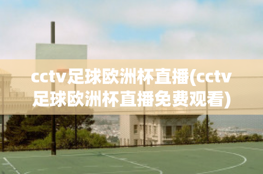 cctv足球歐洲杯直播(cctv足球歐洲杯直播免費(fèi)觀看)