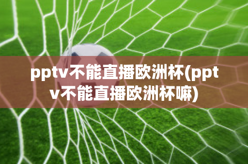 pptv不能直播歐洲杯(pptv不能直播歐洲杯嘛)