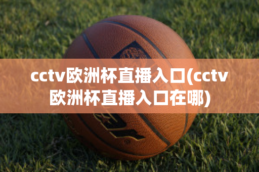 cctv歐洲杯直播入口(cctv歐洲杯直播入口在哪)