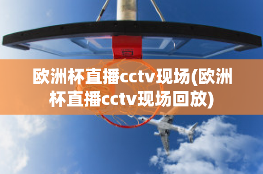 歐洲杯直播cctv現(xiàn)場(歐洲杯直播cctv現(xiàn)場回放)