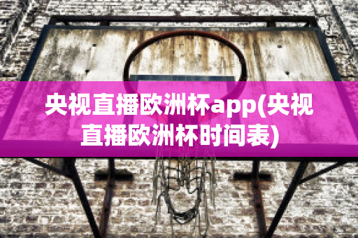 央視直播歐洲杯app(央視直播歐洲杯時間表)