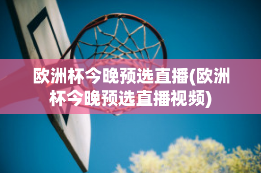 歐洲杯今晚預選直播(歐洲杯今晚預選直播視頻)