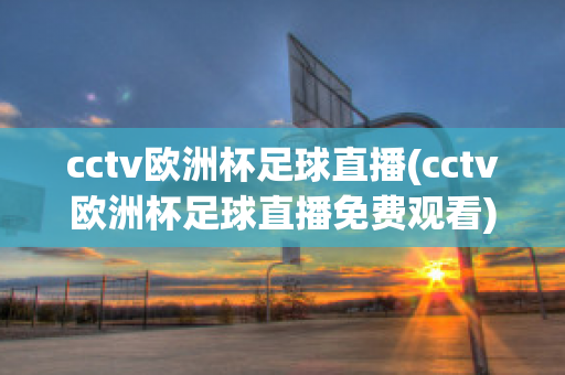 cctv歐洲杯足球直播(cctv歐洲杯足球直播免費觀看)