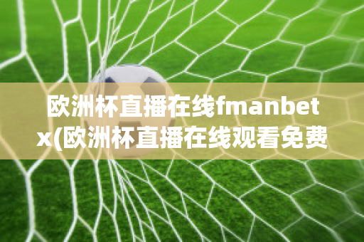 歐洲杯直播在線fmanbetx(歐洲杯直播在線觀看免費中央五臺)