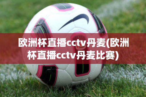 歐洲杯直播cctv丹麥(歐洲杯直播cctv丹麥比賽)