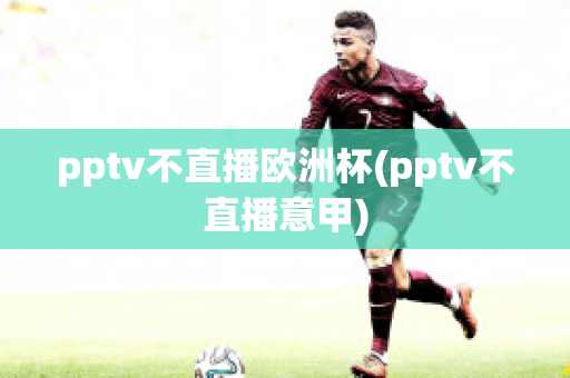 pptv不直播歐洲杯(pptv不直播意甲)